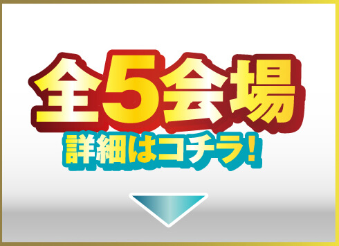 全5会場 詳細はコチラ！